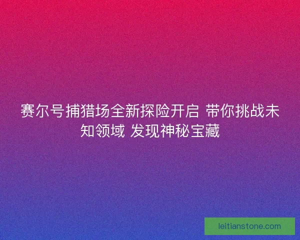 赛尔号捕猎场全新探险开启 带你挑战未知领域 发现神秘宝藏