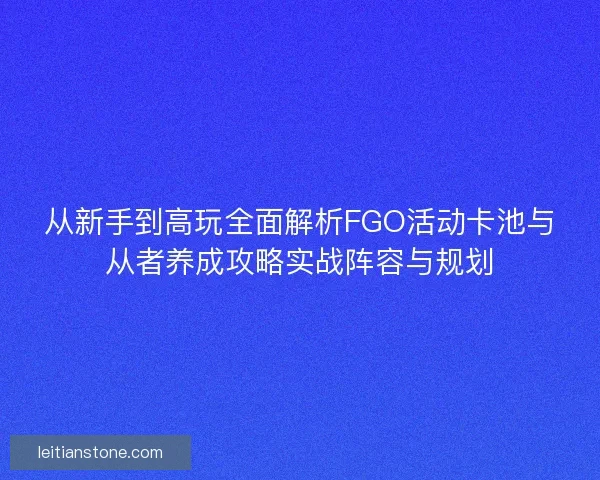 从新手到高玩全面解析FGO活动卡池与从者养成攻略实战阵容与规划